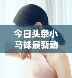 今日头条小马妹最新动态揭秘