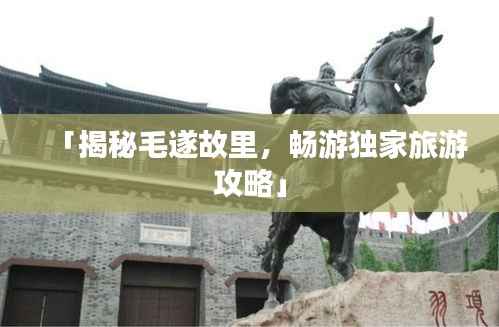 「揭秘毛遂故里，畅游独家旅游攻略」