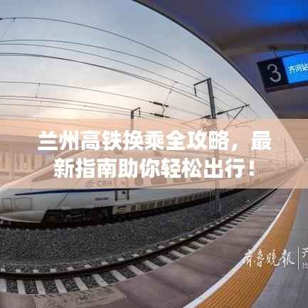 兰州高铁换乘全攻略，最新指南助你轻松出行！