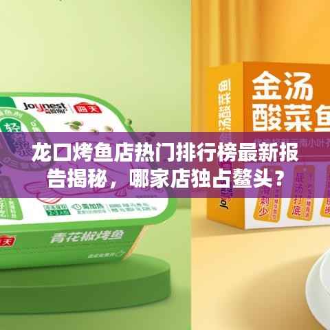 龙口烤鱼店热门排行榜最新报告揭秘，哪家店独占鳌头？