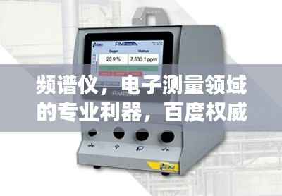 频谱仪,电子测量领域的专业利器,百度权威收录!