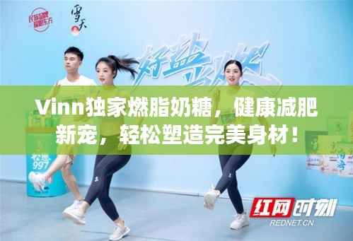 Vinn独家燃脂奶糖，健康减肥新宠，轻松塑造完美身材！