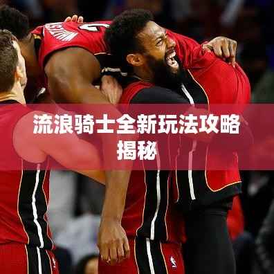流浪骑士全新玩法攻略揭秘