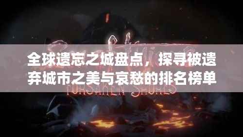 全球遗忘之城盘点,探寻被遗弃城市之美与哀愁的排名榜单