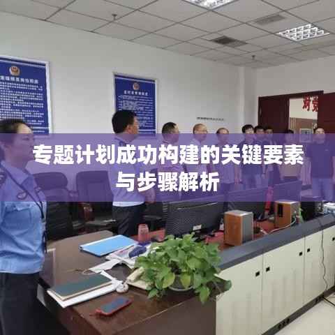 专题计划成功构建的关键要素与步骤解析