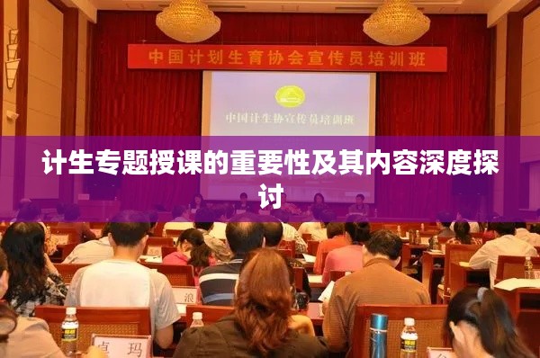 计生专题授课的重要性及其内容深度探讨