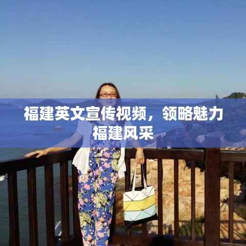 福建英文宣传视频,领略魅力福建风采