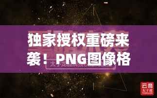 独家授权重磅来袭！PNG图像格式开启新篇章！