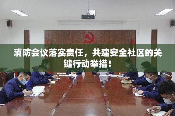 消防会议落实责任,共建安全社区的关键行动举措!
