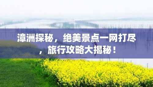 漳洲探秘，绝美景点一网打尽，旅行攻略大揭秘！