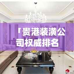 「贵港装潢公司权威排名榜，精选优质装饰公司推荐！」