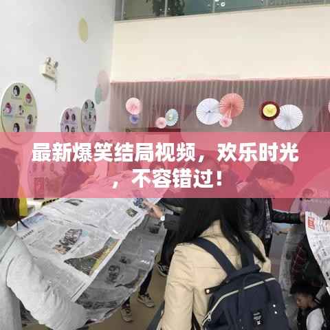 最新爆笑结局视频，欢乐时光，不容错过！