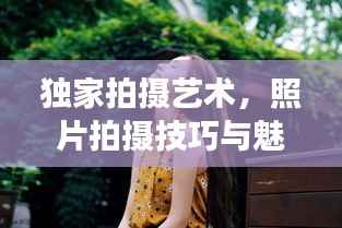 独家拍摄艺术，照片拍摄技巧与魅力展现