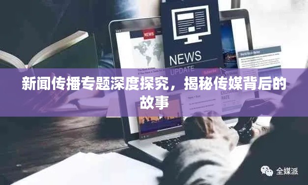 新闻传播专题深度探究，揭秘传媒背后的故事