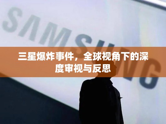 三星爆炸事件,全球视角下的深度审视与反思