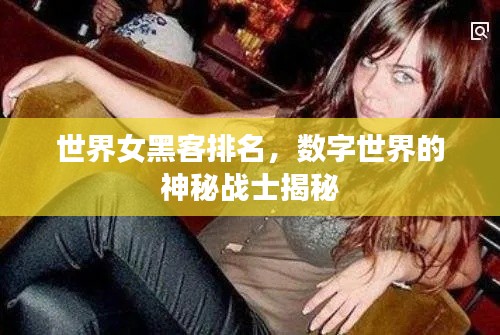 世界女黑客排名,数字世界的神秘战士揭秘