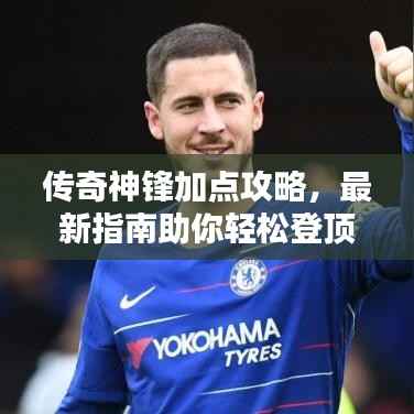 传奇神锋加点攻略,最新指南助你轻松登顶!