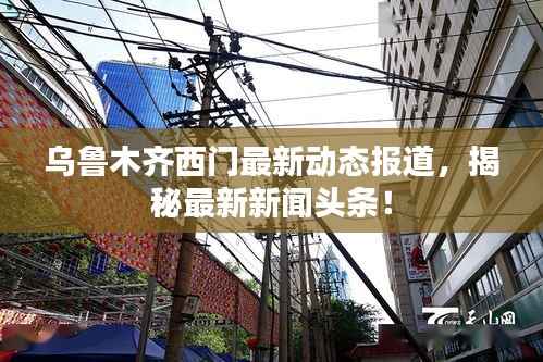 乌鲁木齐西门最新动态报道，揭秘最新新闻头条！