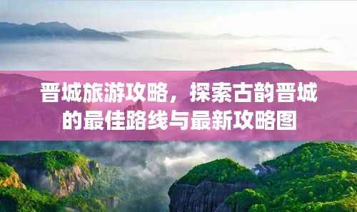 晋城旅游攻略，探索古韵晋城的最佳路线与最新攻略图
