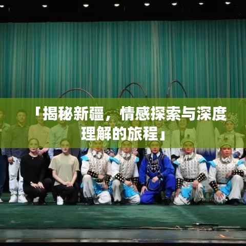 「揭秘新疆,情感探索与深度理解的旅程」
